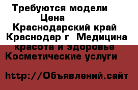 Требуются модели ! › Цена ­ 500 - Краснодарский край, Краснодар г. Медицина, красота и здоровье » Косметические услуги   